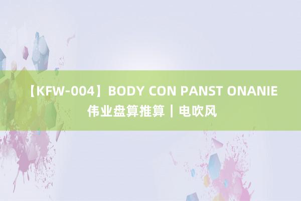 【KFW-004】BODY CON PANST ONANIE 伟业盘算推算｜电吹风