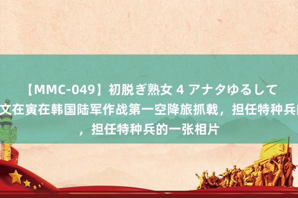 【MMC-049】初脱ぎ熟女 4 アナタゆるして 1976年，文在寅在韩国陆军作战第一空降旅抓戟，担任特种兵的一张相片