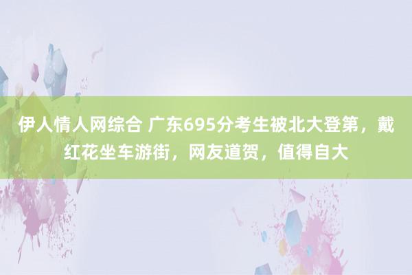 伊人情人网综合 广东695分考生被北大登第，戴红花坐车游街，网友道贺，值得自大