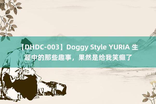 【DHDC-003】Doggy Style YURIA 生涯中的那些趣事，果然是给我笑癫了