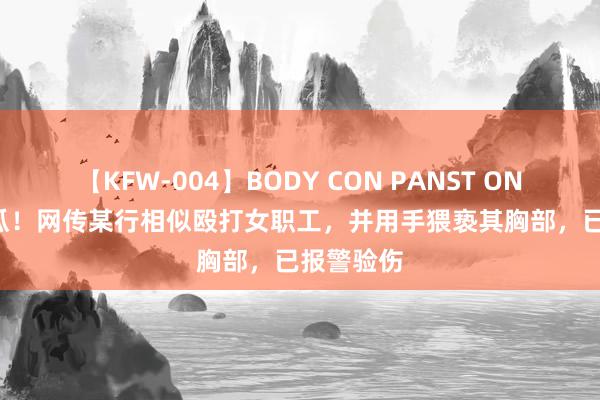 【KFW-004】BODY CON PANST ONANIE 大瓜！网传某行相似殴打女职工，并用手猥亵其胸部，已报警验伤