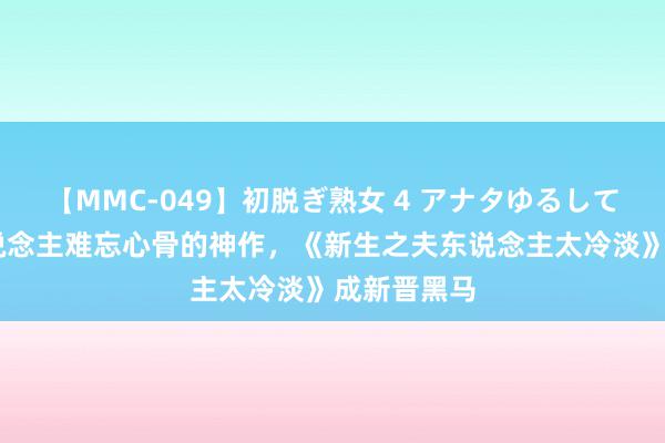 【MMC-049】初脱ぎ熟女 4 アナタゆるして 三本让东说念主难忘心骨的神作，《新生之夫东说念主太冷淡》成新晋黑马