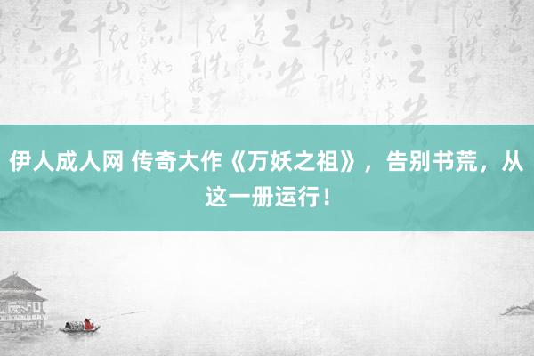 伊人成人网 传奇大作《万妖之祖》，告别书荒，从这一册运行！