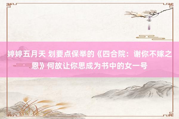 婷婷五月天 划要点保举的《四合院：谢你不嫁之恩》何故让你思成为书中的女一号