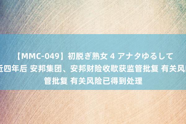 【MMC-049】初脱ぎ熟女 4 アナタゆるして 设置计帐组近四年后 安邦集团、安邦财险收歇获监管批复 有关风险已得到处理