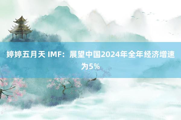 婷婷五月天 IMF：展望中国2024年全年经济增速为5%