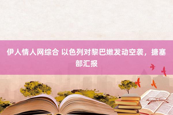 伊人情人网综合 以色列对黎巴嫩发动空袭，搪塞部汇报