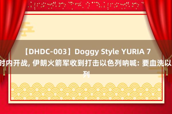 【DHDC-003】Doggy Style YURIA 72小时内开战, 伊朗火箭军收到打击以色列呐喊: 要血洗以色列