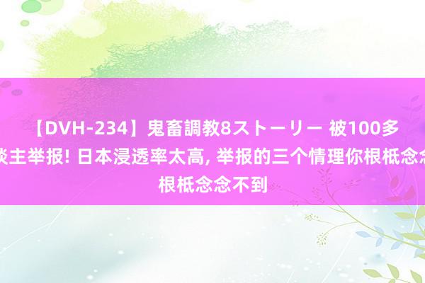 【DVH-234】鬼畜調教8ストーリー 被100多万东谈主举报! 日本浸透率太高, 举报的三个情理你根柢念念不到