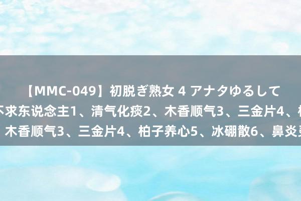 【MMC-049】初脱ぎ熟女 4 アナタゆるして 家庭济急药，关节时刻不求东说念主1、清气化痰2、木香顺气3、三金片4、柏子养心5、冰硼散6、鼻炎灵