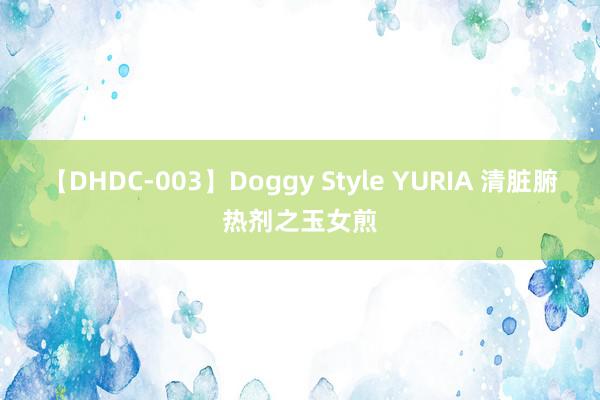 【DHDC-003】Doggy Style YURIA 清脏腑热剂之玉女煎