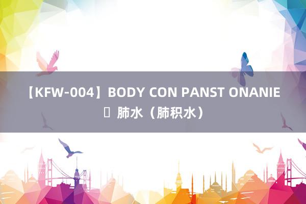 【KFW-004】BODY CON PANST ONANIE ​肺水（肺积水）