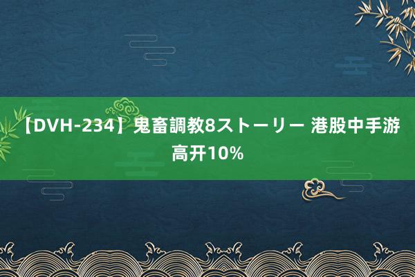 【DVH-234】鬼畜調教8ストーリー 港股中手游高开10%