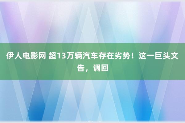 伊人电影网 超13万辆汽车存在劣势！这一巨头文告，调回