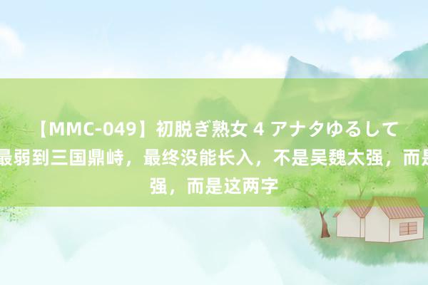 【MMC-049】初脱ぎ熟女 4 アナタゆるして 刘备从最弱到三国鼎峙，最终没能长入，不是吴魏太强，而是这两字