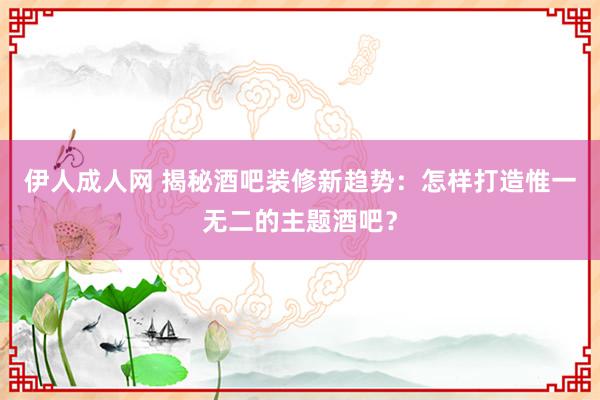 伊人成人网 揭秘酒吧装修新趋势：怎样打造惟一无二的主题酒吧？