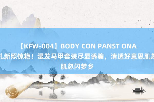 【KFW-004】BODY CON PANST ONANIE 娜扎新照惊艳！湿发马甲套装尽显诱骗，清透好意思肌忽闪梦乡