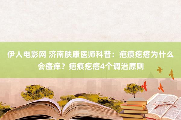 伊人电影网 济南肤康医师科普：疤痕疙瘩为什么会瘙痒？疤痕疙瘩4个调治原则