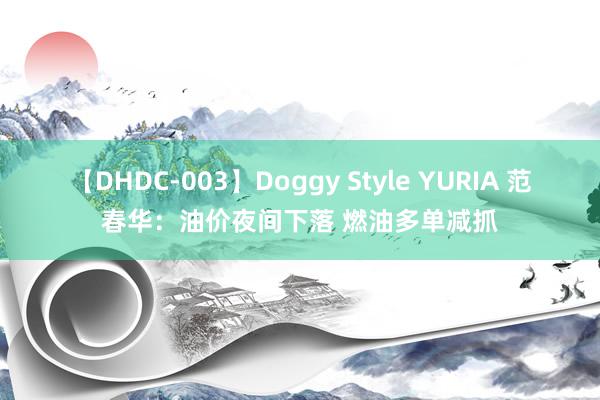 【DHDC-003】Doggy Style YURIA 范春华：油价夜间下落 燃油多单减抓