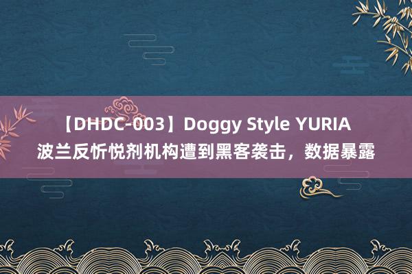 【DHDC-003】Doggy Style YURIA 波兰反忻悦剂机构遭到黑客袭击，数据暴露