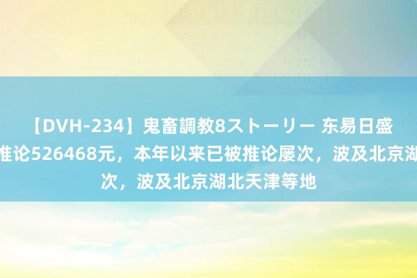 【DVH-234】鬼畜調教8ストーリー 东易日盛家居苦衷被推论526468元，本年以来已被推论屡次，波及北京湖北天津等地