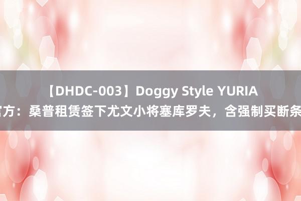 【DHDC-003】Doggy Style YURIA 官方：桑普租赁签下尤文小将塞库罗夫，含强制买断条件