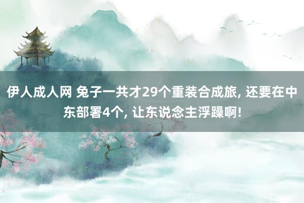 伊人成人网 兔子一共才29个重装合成旅, 还要在中东部署4个, 让东说念主浮躁啊!