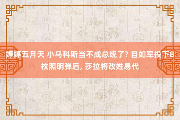 婷婷五月天 小马科斯当不成总统了? 自如军投下8枚照明弹后, 莎拉将改姓易代