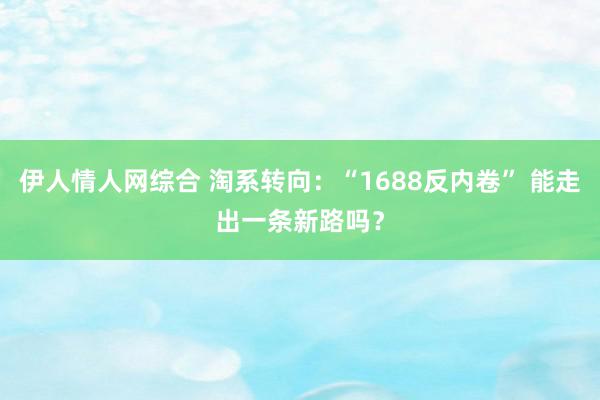 伊人情人网综合 淘系转向：“1688反内卷” 能走出一条新路吗？