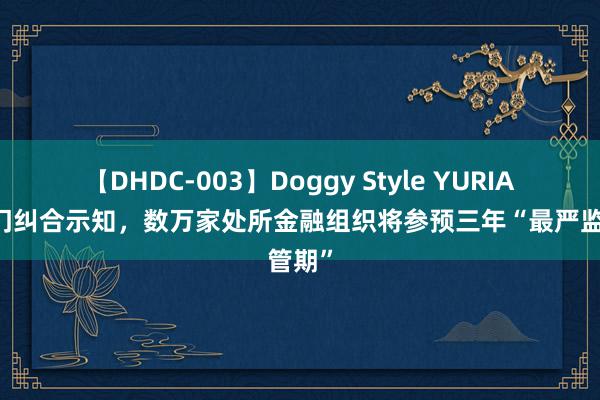 【DHDC-003】Doggy Style YURIA 三部门纠合示知，数万家处所金融组织将参预三年“最严监管期”