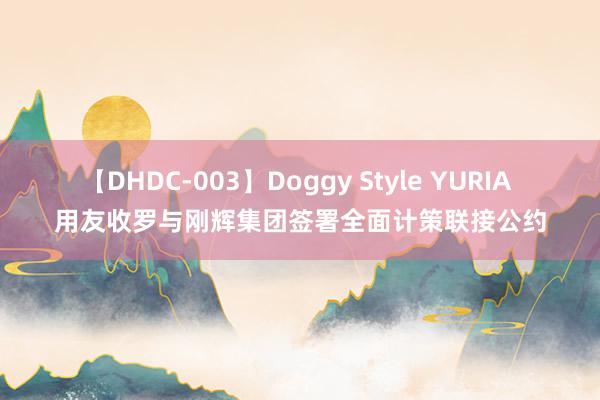 【DHDC-003】Doggy Style YURIA 用友收罗与刚辉集团签署全面计策联接公约