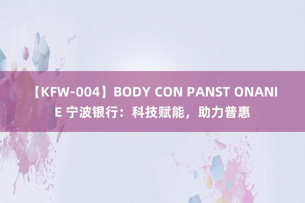 【KFW-004】BODY CON PANST ONANIE 宁波银行：科技赋能，助力普惠