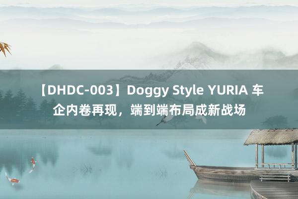 【DHDC-003】Doggy Style YURIA 车企内卷再现，端到端布局成新战场