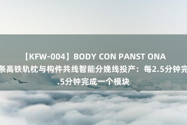 【KFW-004】BODY CON PANST ONANIE 国内首条高铁轨枕与构件共线智能分娩线投产：每2.5分钟完成一个模块