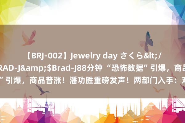 【BRJ-002】Jewelry day さくら</a>2009-09-04BRAD-J&$Brad-J88分钟 “恐怖数据”引爆，商品普涨！潘功胜重磅发声！两部门入手：对锑等物项实施出口料理