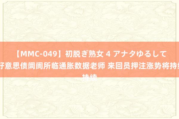 【MMC-049】初脱ぎ熟女 4 アナタゆるして 好意思债阛阓所临通胀数据老师 来回员押注涨势将持续