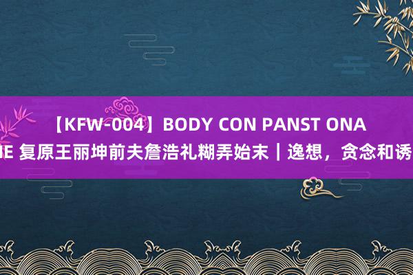 【KFW-004】BODY CON PANST ONANIE 复原王丽坤前夫詹浩礼糊弄始末｜逸想，贪念和诱惑