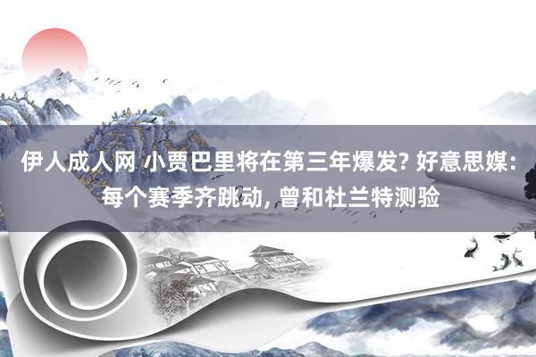 伊人成人网 小贾巴里将在第三年爆发? 好意思媒: 每个赛季齐跳动, 曾和杜兰特测验