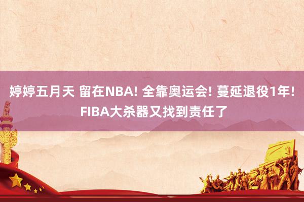 婷婷五月天 留在NBA! 全靠奥运会! 蔓延退役1年! FIBA大杀器又找到责任了