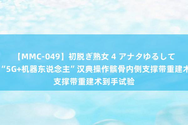 【MMC-049】初脱ぎ熟女 4 アナタゆるして 青海首例“5G+机器东说念主”汉典操作髌骨内侧支撑带重建术到手试验