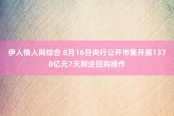 伊人情人网综合 8月16日央行公开市集开展1378亿元7天期逆回购操作