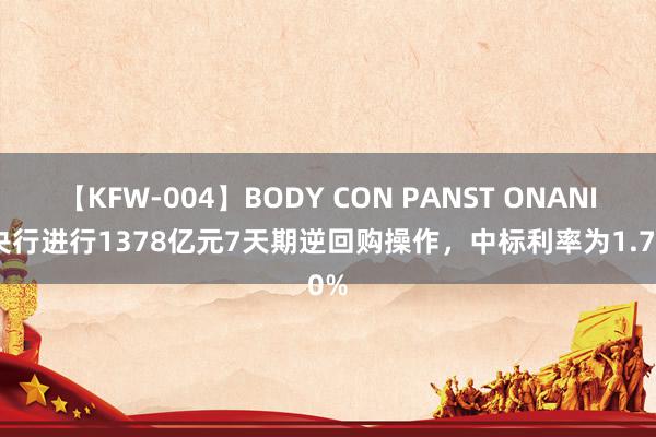 【KFW-004】BODY CON PANST ONANIE 央行进行1378亿元7天期逆回购操作，中标利率为1.70%