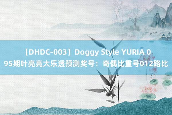 【DHDC-003】Doggy Style YURIA 095期叶亮亮大乐透预测奖号：奇偶比重号012路比