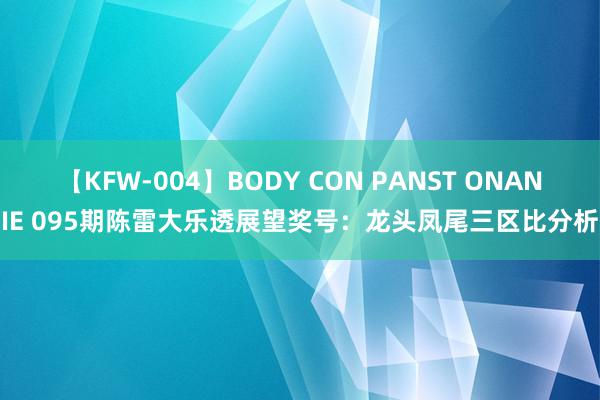 【KFW-004】BODY CON PANST ONANIE 095期陈雷大乐透展望奖号：龙头凤尾三区比分析