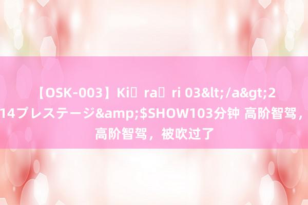 【OSK-003】Ki・ra・ri 03</a>2008-06-14プレステージ&$SHOW103分钟 高阶智驾，被吹过了