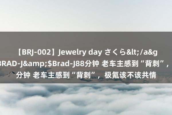 【BRJ-002】Jewelry day さくら</a>2009-09-04BRAD-J&$Brad-J88分钟 老车主感到“背刺”，极氪该不该共情