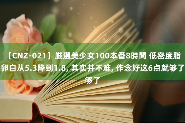 【CNZ-021】厳選美少女100本番8時間 低密度脂卵白从5.3降到1.8, 其实并不难, 作念好这6点就够了