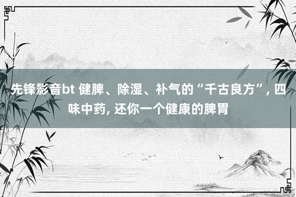 先锋影音bt 健脾、除湿、补气的“千古良方”, 四味中药, 还你一个健康的脾胃