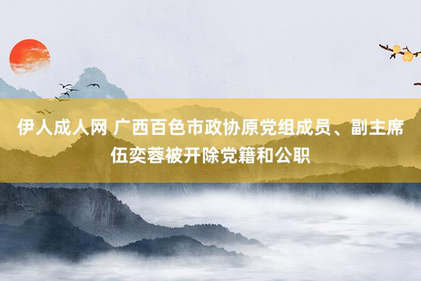 伊人成人网 广西百色市政协原党组成员、副主席伍奕蓉被开除党籍和公职