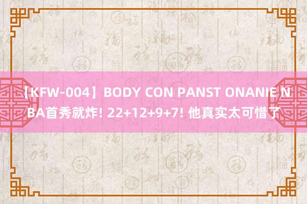 【KFW-004】BODY CON PANST ONANIE NBA首秀就炸! 22+12+9+7! 他真实太可惜了